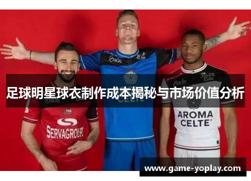 足球明星球衣制作成本揭秘与市场价值分析