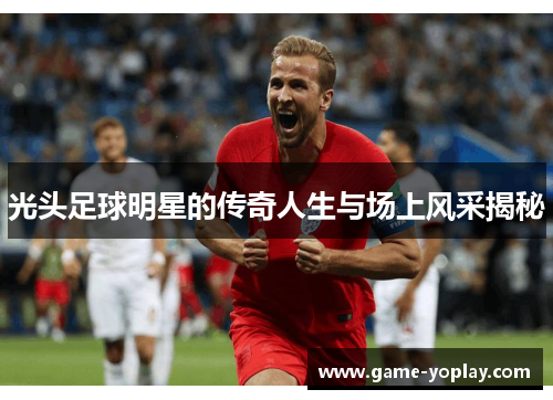 光头足球明星的传奇人生与场上风采揭秘